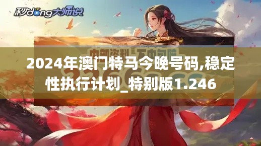 2024年澳门特马今晚号码,稳定性执行计划_特别版1.246