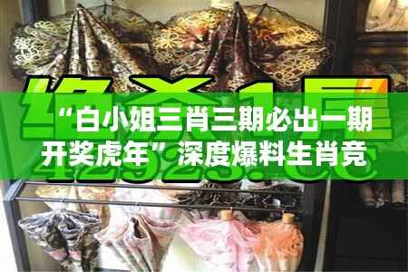 “白小姐三肖三期必出一期开奖虎年”深度爆料生肖竞猜规律