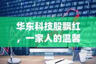 华东科技股飘红,一家人的股市温馨故事
