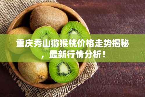 重庆秀山猕猴桃价格走势揭秘,最新行情分析!