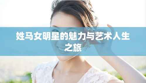 姓马女明星的魅力与艺术人生之旅