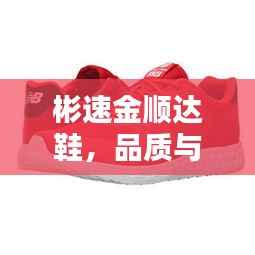 彬速金顺达鞋,品质与价值并存的完美选择