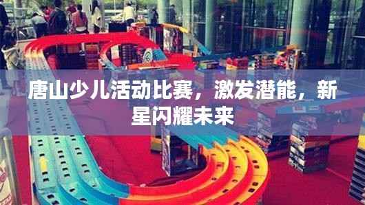 唐山少儿活动比赛,激发潜能,新星闪耀未来