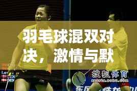 羽毛球混双对决,激情与默契的完美碰撞!