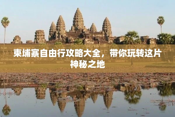 柬埔寨自由行攻略大全,带你玩转这片神秘之地