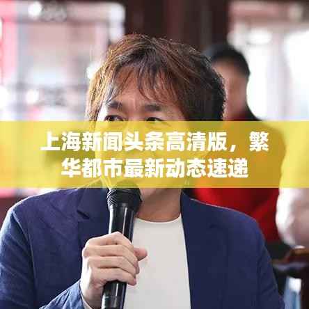 上海新闻头条高清版,繁华都市最新动态速递