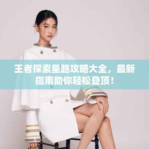 王者探索星路攻略大全,最新指南助你轻松登顶!