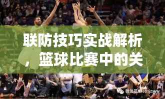 联防技巧实战解析,篮球比赛中的关键应用策略