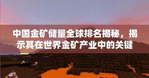 中国金矿储量全球排名揭秘,揭示其在世界金矿产业中的关键地位