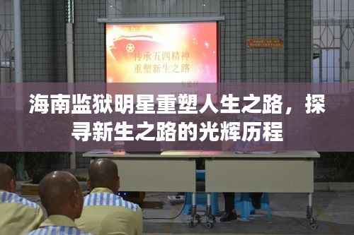海南监狱明星重塑人生之路,探寻新生之路的光辉历程