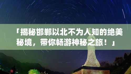 「揭秘邯郸以北不为人知的绝美秘境,带你畅游神秘之旅!」