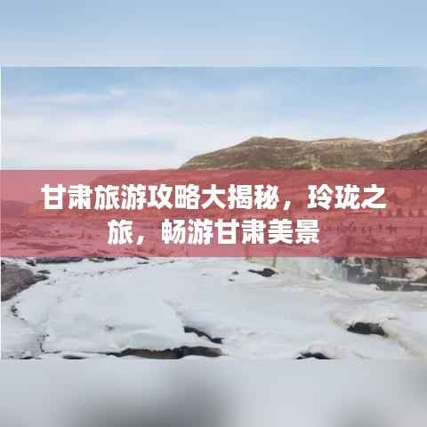 甘肃旅游攻略大揭秘,玲珑之旅,畅游甘肃美景