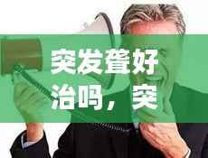 突发聋好治吗,突发性聋吃什么药