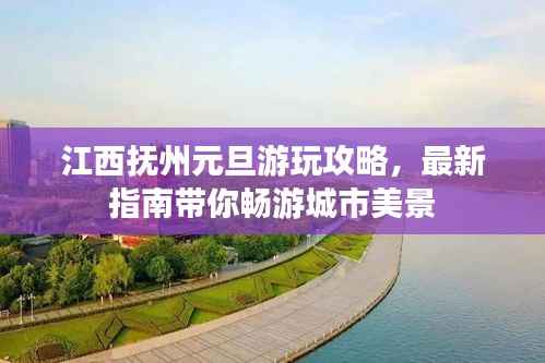 江西抚州元旦游玩攻略,最新指南带你畅游城市美景