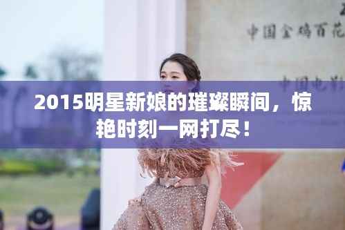 2015明星新娘的璀璨瞬间,惊艳时刻一网打尽!