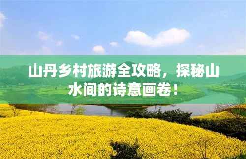 山丹乡村旅游全攻略,探秘山水间的诗意画卷!